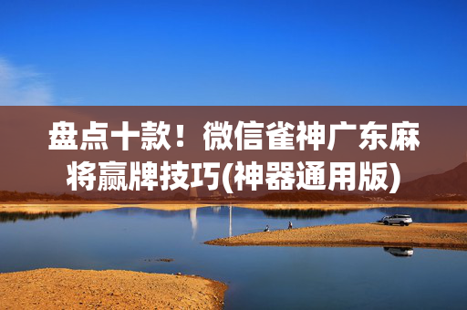 盘点十款！微信雀神广东麻将赢牌技巧(神器通用版)