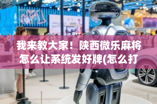 我来教大家！陕西微乐麻将怎么让系统发好牌(怎么打系统才能给好牌)