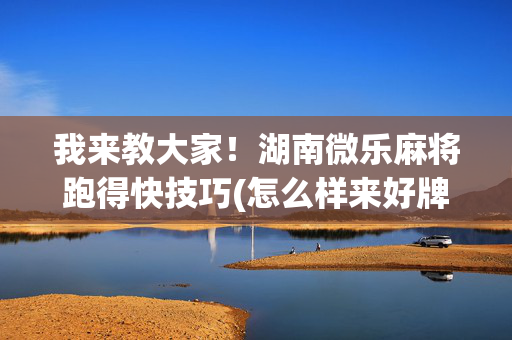 我来教大家！湖南微乐麻将跑得快技巧(怎么样来好牌)