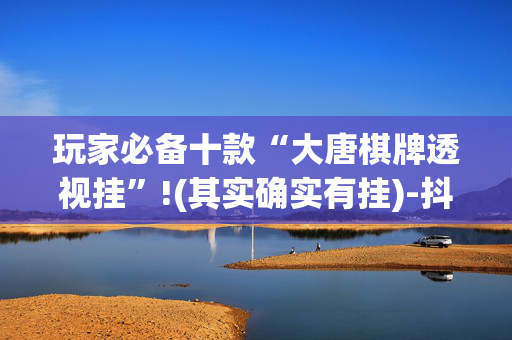 玩家必备十款“大唐棋牌透视挂”!(其实确实有挂)-抖音
