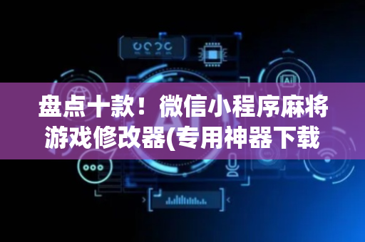 盘点十款！微信小程序麻将游戏修改器(专用神器下载)