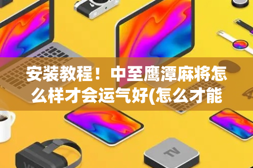 安装教程！中至鹰潭麻将怎么样才会运气好(怎么才能调胜率)