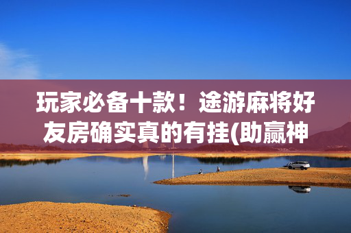 玩家必备十款！途游麻将好友房确实真的有挂(助赢神器购买)