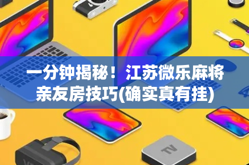 一分钟揭秘！江苏微乐麻将亲友房技巧(确实真有挂)