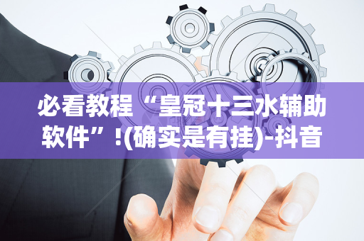 必看教程“皇冠十三水辅助软件”!(确实是有挂)-抖音