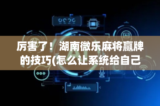厉害了！湖南微乐麻将赢牌的技巧(怎么让系统给自己好牌)