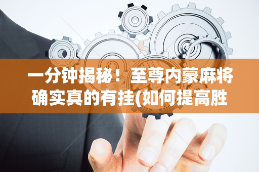 一分钟揭秘！至尊内蒙麻将确实真的有挂(如何提高胜率)