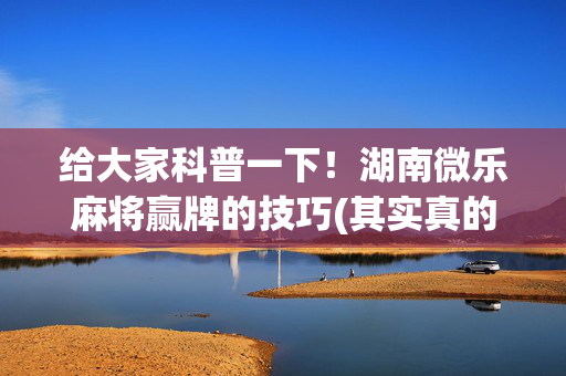 给大家科普一下！湖南微乐麻将赢牌的技巧(其实真的有挂)