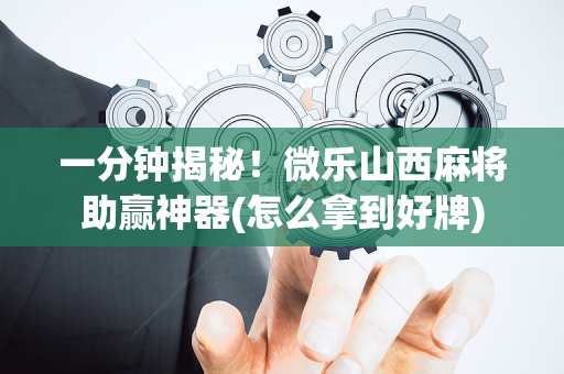 一分钟揭秘！微乐山西麻将助赢神器(怎么拿到好牌)