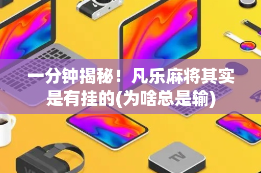 一分钟揭秘！凡乐麻将其实是有挂的(为啥总是输)