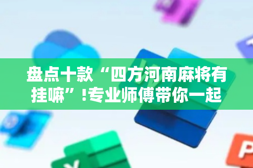 盘点十款“四方河南麻将有挂嘛”!专业师傅带你一起了解（详细教程）-抖音