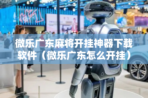 微乐广东麻将开挂神器下载软件（微乐广东怎么开挂）