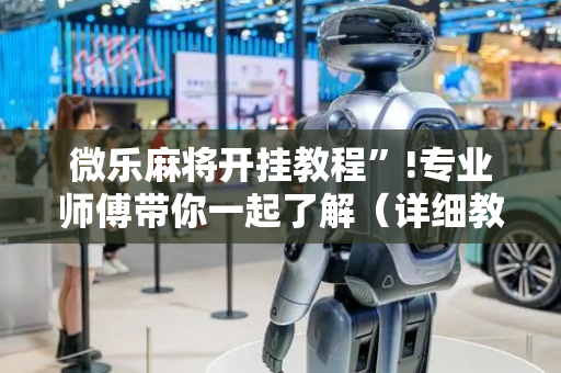 微乐麻将开挂教程”!专业师傅带你一起了解（详细教程）-抖音