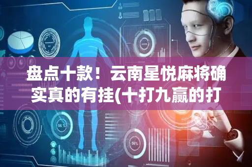 盘点十款！云南星悦麻将确实真的有挂(十打九赢的打法)