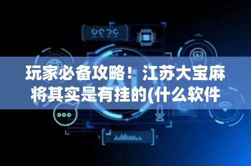 玩家必备攻略！江苏大宝麻将其实是有挂的(什么软件可以赢)