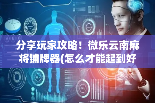 分享玩家攻略！微乐云南麻将铺牌器(怎么才能起到好牌)