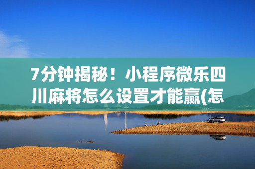 7分钟揭秘！小程序微乐四川麻将怎么设置才能赢(怎么拿好牌)