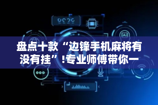 盘点十款“边锋手机麻将有没有挂”!专业师傅带你一起了解（详细教程）-抖音