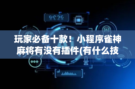 玩家必备十款！小程序雀神麻将有没有插件(有什么技巧)