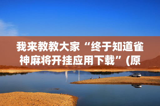我来教教大家“终于知道雀神麻将开挂应用下载”(原来真的有挂)-抖音