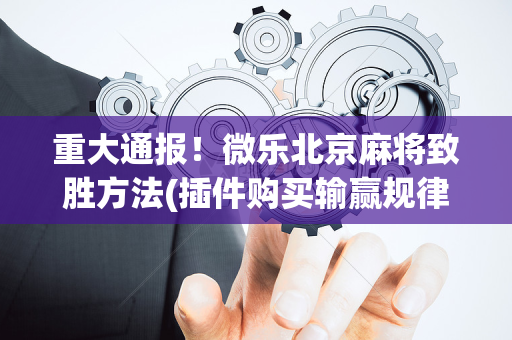 重大通报！微乐北京麻将致胜方法(插件购买输赢规律)