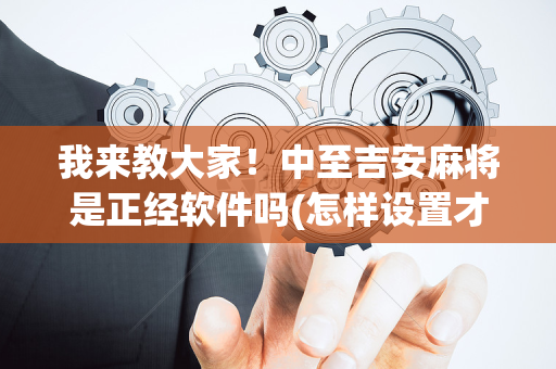 我来教大家！中至吉安麻将是正经软件吗(怎样设置才容易赢)