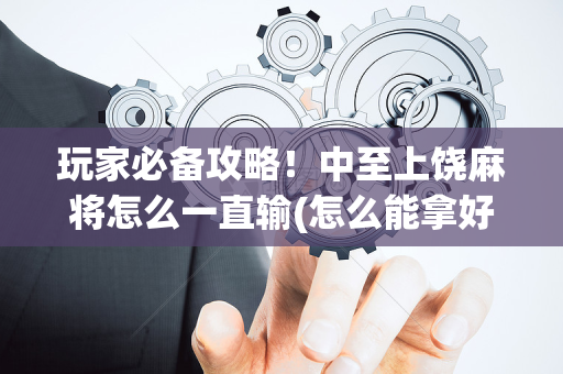 玩家必备攻略！中至上饶麻将怎么一直输(怎么能拿好牌)