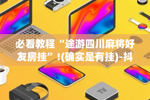 必看教程“途游四川麻将好友房挂”!(确实是有挂)-抖音