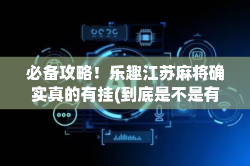 必备攻略！乐趣江苏麻将确实真的有挂(到底是不是有挂)