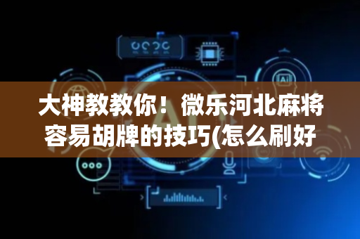 大神教教你！微乐河北麻将容易胡牌的技巧(怎么刷好牌)