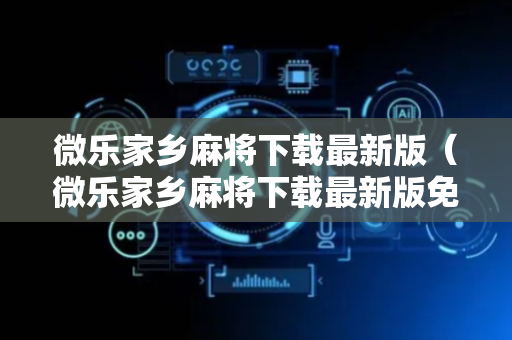 微乐家乡麻将下载最新版（微乐家乡麻将下载最新版免费）
