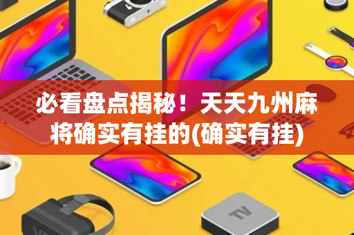 必看盘点揭秘！天天九州麻将确实有挂的(确实有挂)