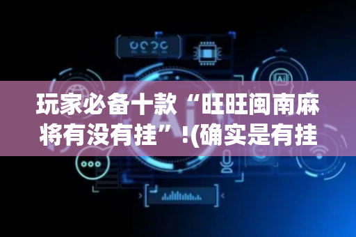 玩家必备十款“旺旺闽南麻将有没有挂”!(确实是有挂)-抖音
