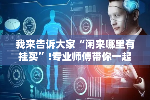 我来告诉大家“闲来哪里有挂买”!专业师傅带你一起了解（详细教程）-抖音