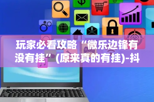 玩家必看攻略“微乐边锋有没有挂”(原来真的有挂)-抖音