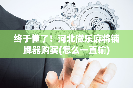 终于懂了！河北微乐麻将铺牌器购买(怎么一直输)