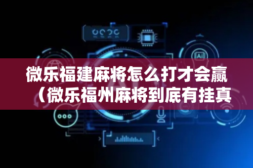 微乐福建麻将怎么打才会赢（微乐福州麻将到底有挂真的么）