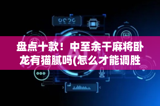盘点十款！中至余干麻将卧龙有猫腻吗(怎么才能调胜率)