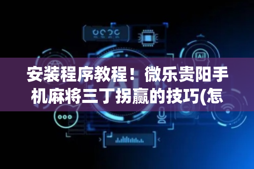 安装程序教程！微乐贵阳手机麻将三丁拐赢的技巧(怎么才能赢得多)