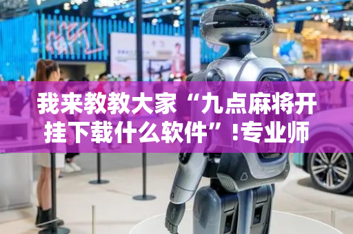 我来教教大家“九点麻将开挂下载什么软件”!专业师傅带你一起了解（详细教程）-抖音