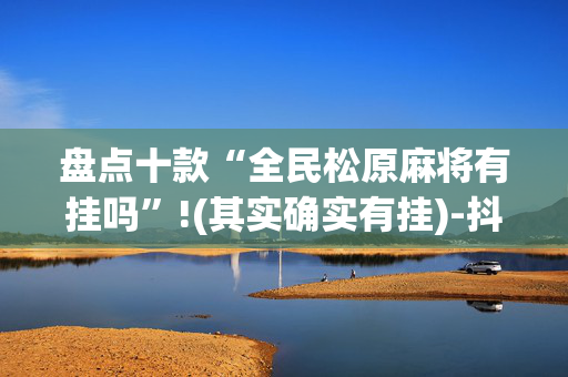 盘点十款“全民松原麻将有挂吗”!(其实确实有挂)-抖音