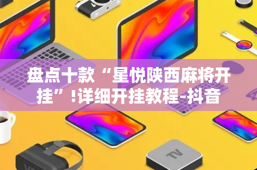 盘点十款“星悦陕西麻将开挂”!详细开挂教程-抖音