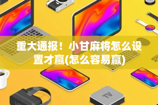 重大通报！小甘麻将怎么设置才赢(怎么容易赢)