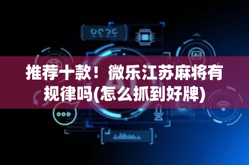 推荐十款！微乐江苏麻将有规律吗(怎么抓到好牌)