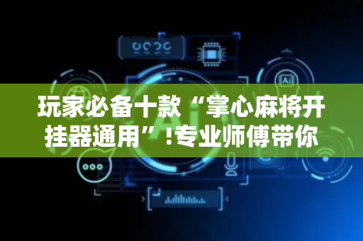 玩家必备十款“掌心麻将开挂器通用”!专业师傅带你一起了解（详细教程）-抖音