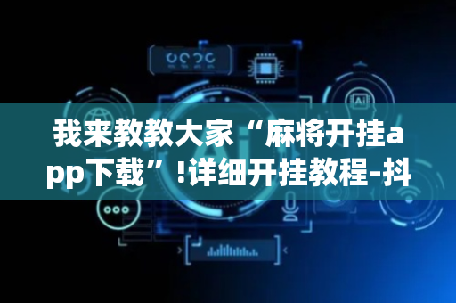 我来教教大家“麻将开挂app下载”!详细开挂教程-抖音