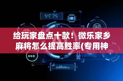 给玩家盘点十款！微乐家乡麻将怎么提高胜率(专用神器下载)
