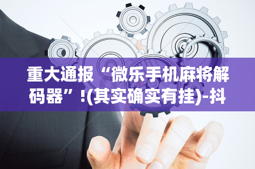重大通报“微乐手机麻将解码器”!(其实确实有挂)-抖音