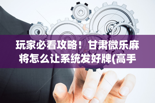 玩家必看攻略！甘肃微乐麻将怎么让系统发好牌(高手讲解技术)