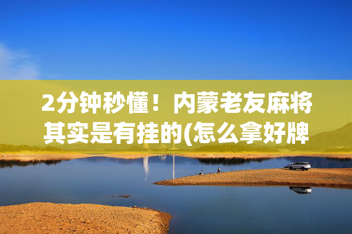 2分钟秒懂！内蒙老友麻将其实是有挂的(怎么拿好牌)